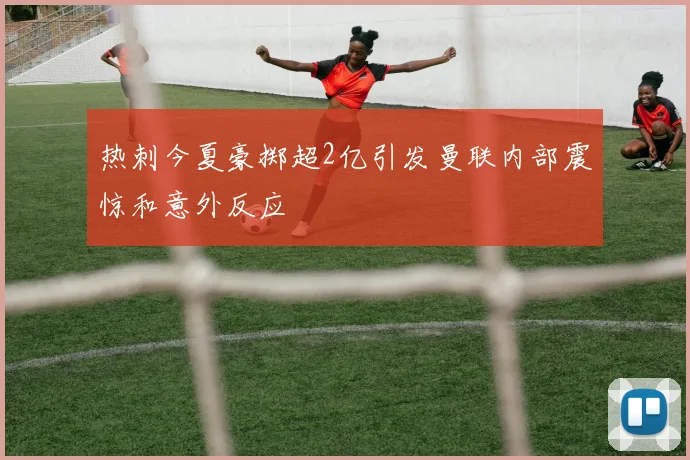 热刺今夏豪掷超2亿引发曼联内部震惊和意外反应