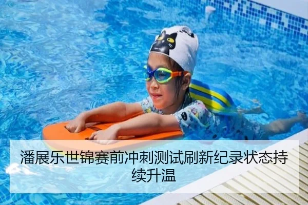 潘展乐世锦赛前冲刺测试刷新纪录状态持续升温