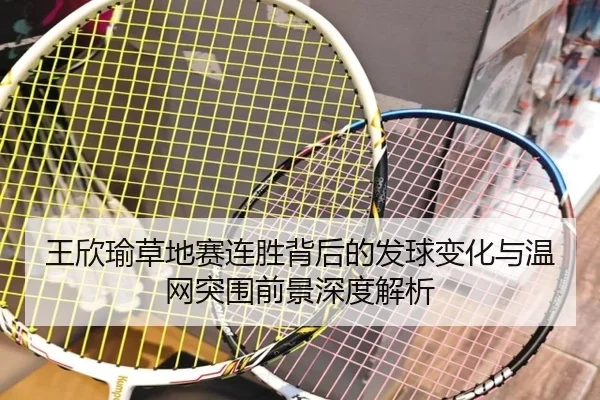 王欣瑜草地赛连胜背后的发球变化与温网突围前景深度解析