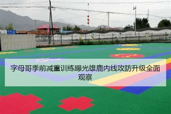 字母哥季前减重训练曝光雄鹿内线攻防升级全面观察