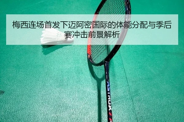 梅西连场首发下迈阿密国际的体能分配与季后赛冲击前景解析