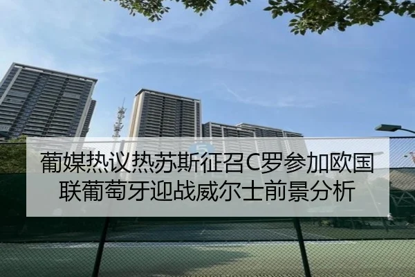 葡媒热议热苏斯征召C罗参加欧国联葡萄牙迎战威尔士前景分析