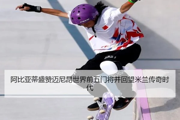 阿比亚蒂盛赞迈尼昂世界前五门将并回望米兰传奇时代