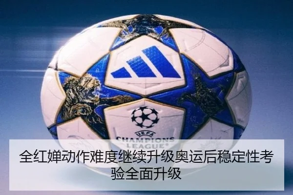 全红婵动作难度继续升级奥运后稳定性考验全面升级