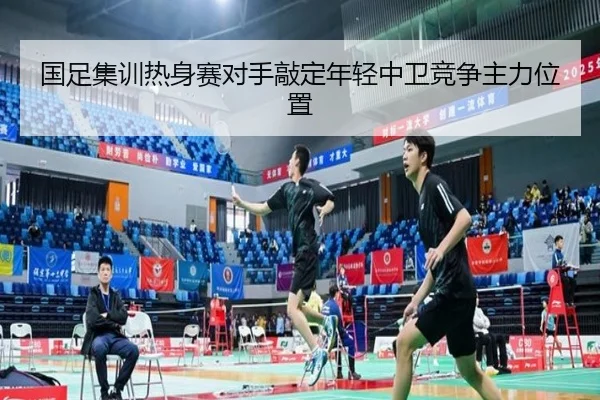 国足集训热身赛对手敲定年轻中卫竞争主力位置