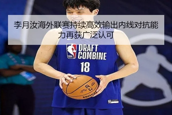 李月汝海外联赛持续高效输出内线对抗能力再获广泛认可